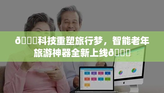 科技重塑旅行梦，智能老年旅游神器引领全新旅程体验