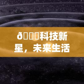 科技新星璀璨闪耀，智能生活助手星辰掌控未来生活