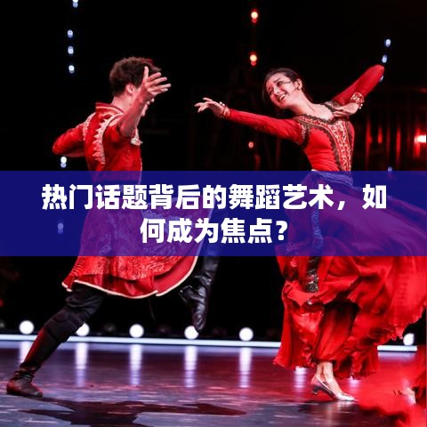 热门话题背后的舞蹈艺术，如何成为焦点热议？