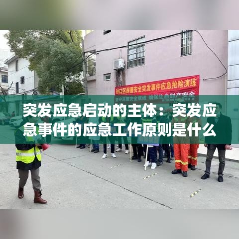 突发应急启动的主体：突发应急事件的应急工作原则是什么 