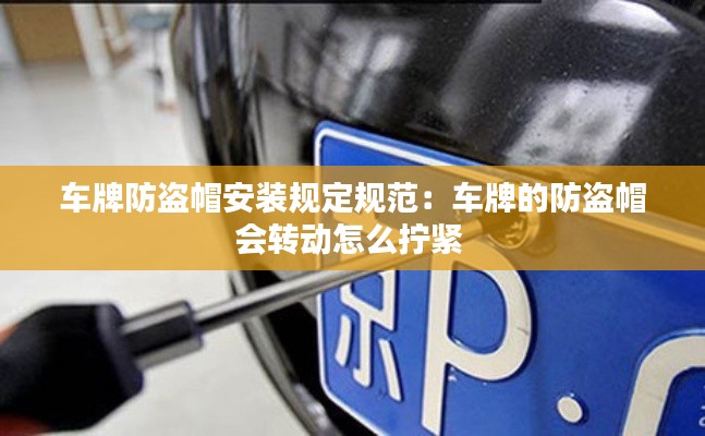 车牌防盗帽安装规定规范：车牌的防盗帽会转动怎么拧紧 