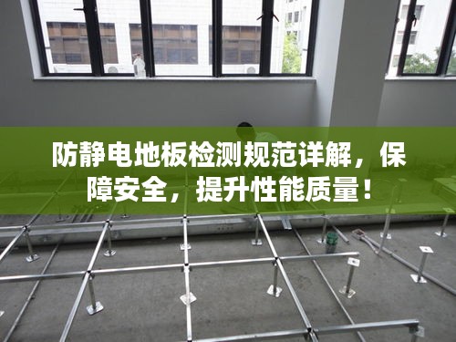 防静电地板检测规范详解，保障安全，提升性能质量！