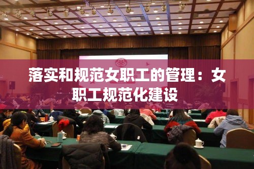 落实和规范女职工的管理：女职工规范化建设 