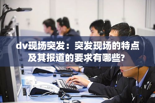dv现场突发：突发现场的特点及其报道的要求有哪些? 