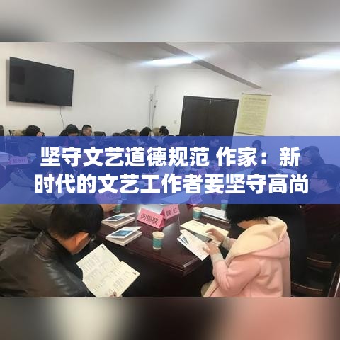 坚守文艺道德规范 作家：新时代的文艺工作者要坚守高尚的职业道德 