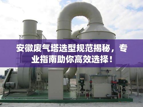 安徽废气塔选型规范揭秘，专业指南助你高效选择！