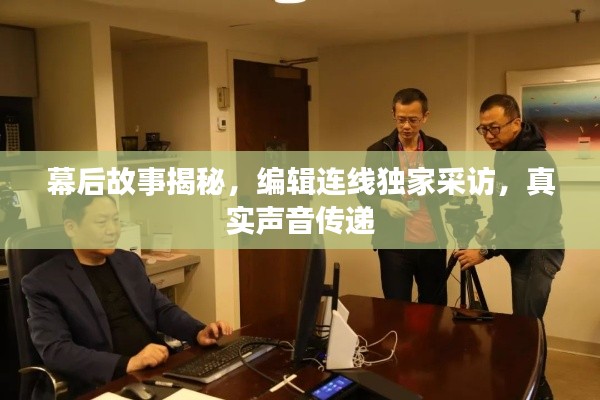 幕后故事揭秘，编辑连线独家采访，真实声音传递