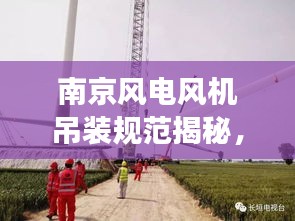 南京风电风机吊装规范揭秘，安全高效的操作指南
