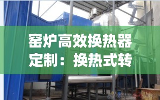 窑炉高效换热器定制：换热式转化炉 