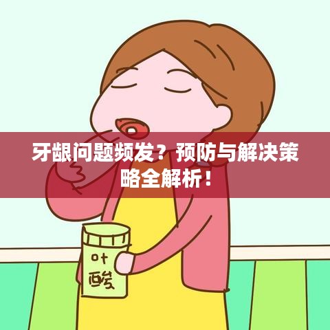 牙龈问题频发？预防与解决策略全解析！