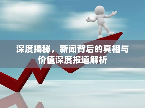 深度揭秘，新闻背后的真相与价值深度报道解析