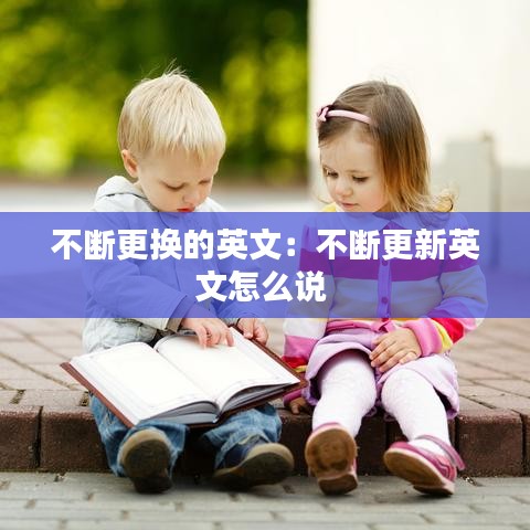 不断更换的英文：不断更新英文怎么说 
