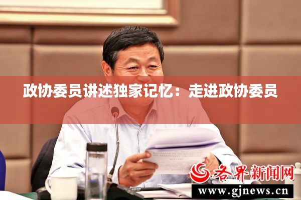 政协委员讲述独家记忆：走进政协委员 
