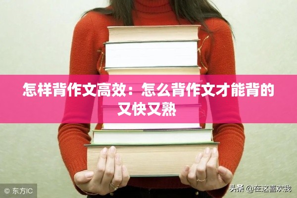 怎样背作文高效：怎么背作文才能背的又快又熟 