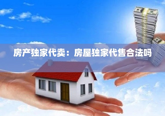房产独家代卖：房屋独家代售合法吗 