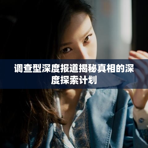 调查型深度报道揭秘真相的深度探索计划