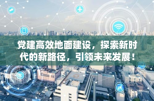 党建高效地面建设，探索新时代的新路径，引领未来发展！
