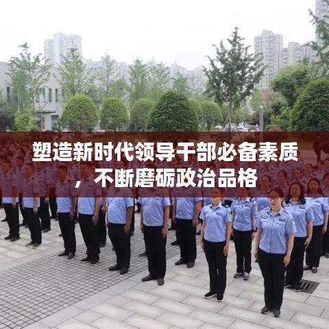 塑造新时代领导干部必备素质，不断磨砺政治品格