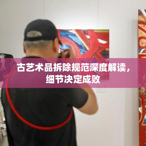 古艺术品拆除规范深度解读，细节决定成败