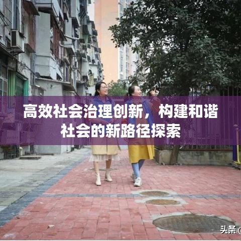 高效社会治理创新，构建和谐社会的新路径探索