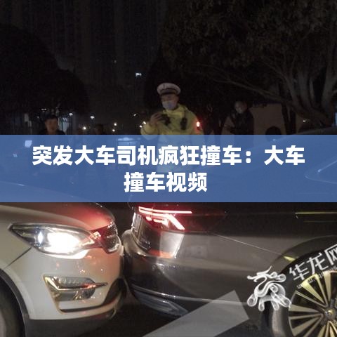突发大车司机疯狂撞车：大车撞车视频 