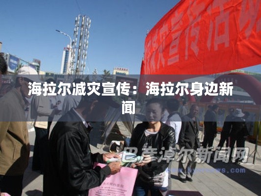 海拉尔减灾宣传：海拉尔身边新闻 