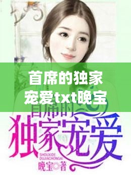 首席的独家宠爱txt晚宝：首席的独家宠爱小说免费阅读 