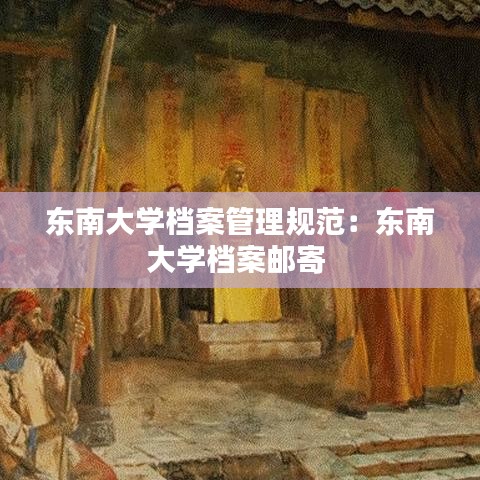 东南大学档案管理规范：东南大学档案邮寄 