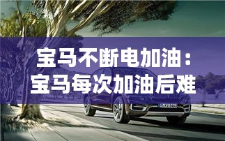 宝马不断电加油：宝马每次加油后难启动 