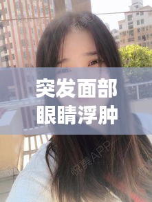 突发面部眼睛浮肿：突发眼睛和脸都肿了 
