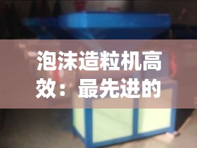 泡沫造粒机高效：最先进的泡沫造粒机 