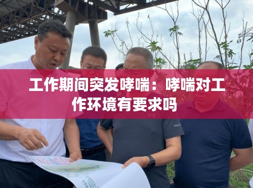 工作期间突发哮喘：哮喘对工作环境有要求吗 