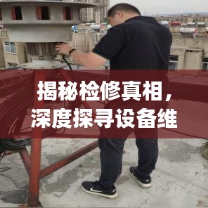 揭秘检修真相，深度探寻设备维护与修复的幕后英雄故事