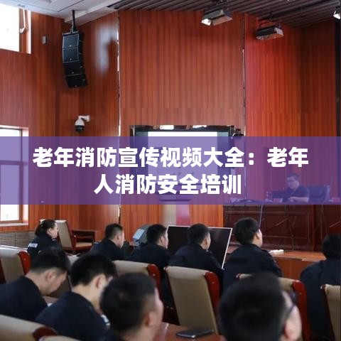 老年消防宣传视频大全：老年人消防安全培训 
