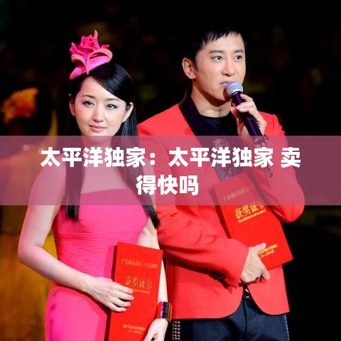 太平洋独家：太平洋独家 卖得快吗 