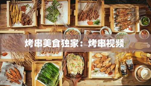 烤串美食独家：烤串视频 