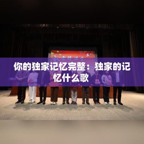 你的独家记忆完整：独家的记忆什么歌 