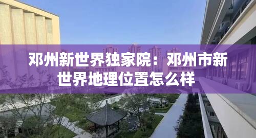 邓州新世界独家院：邓州市新世界地理位置怎么样 