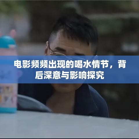 电影频频出现的喝水情节，背后深意与影响探究