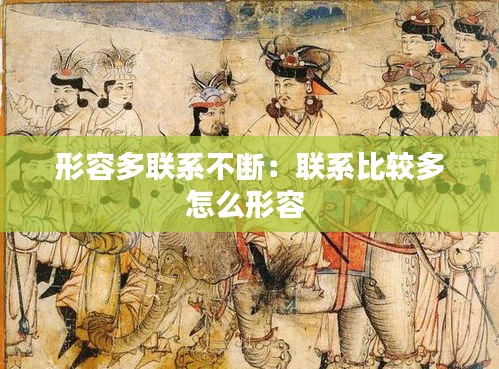 形容多联系不断：联系比较多怎么形容 