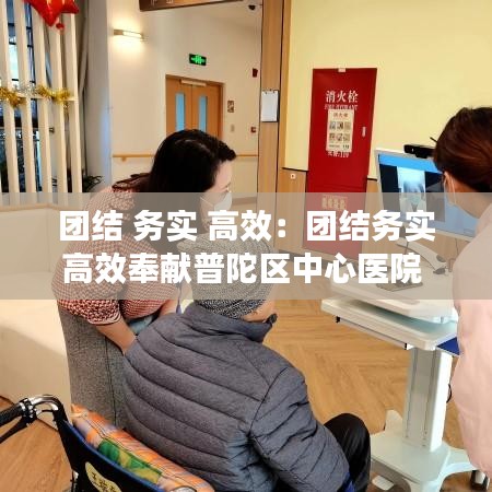 团结 务实 高效：团结务实高效奉献普陀区中心医院 