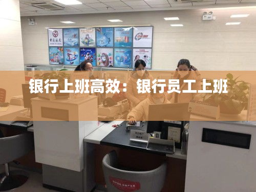 银行上班高效：银行员工上班 
