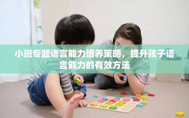 小班专题语言能力培养策略，提升孩子语言能力的有效方法