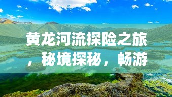 黄龙河流探险之旅，秘境探秘，畅游自然之美