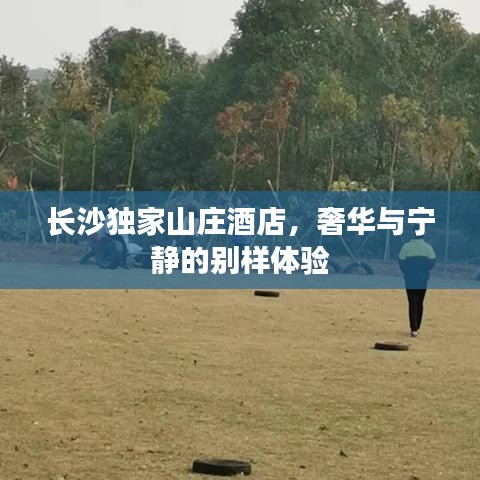 长沙独家山庄酒店，奢华与宁静的别样体验