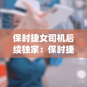 保时捷女司机后续独家：保时捷女司机掌掴男子事件始末 