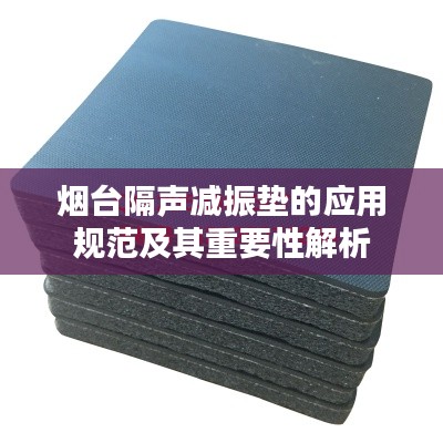 烟台隔声减振垫的应用规范及其重要性解析