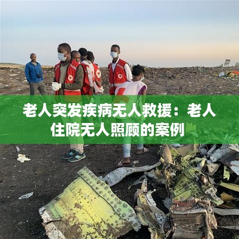 老人突发疾病无人救援：老人住院无人照顾的案例 