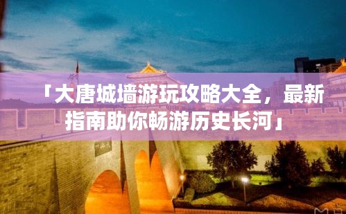「大唐城墙游玩攻略大全，最新指南助你畅游历史长河」