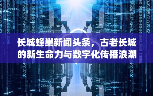 长城蜂巢新闻头条，古老长城的新生命力与数字化传播浪潮下的新闻动态